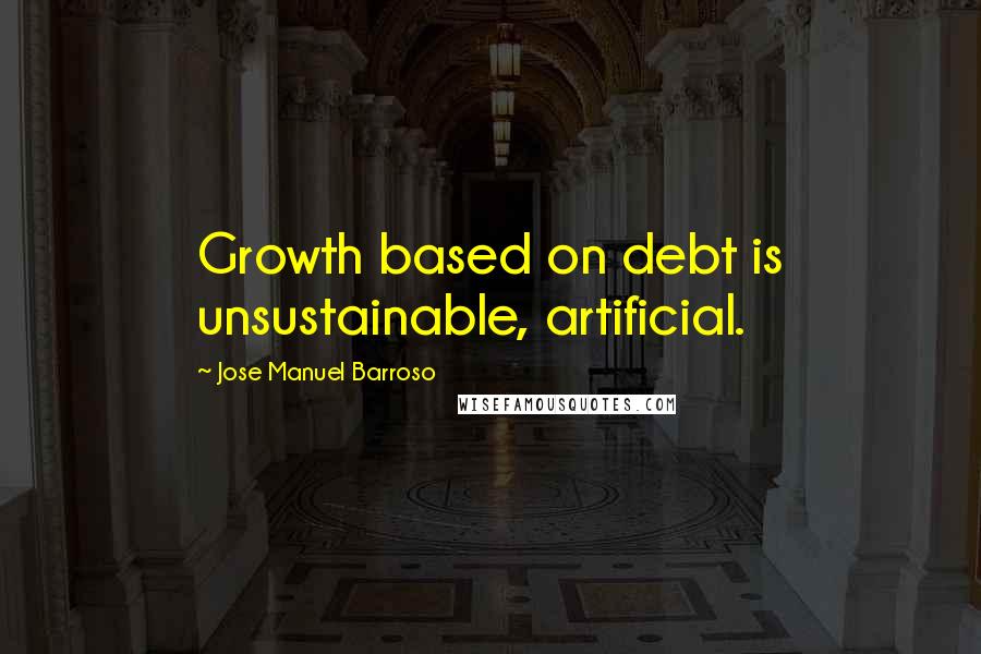 Jose Manuel Barroso Quotes: Growth based on debt is unsustainable, artificial.