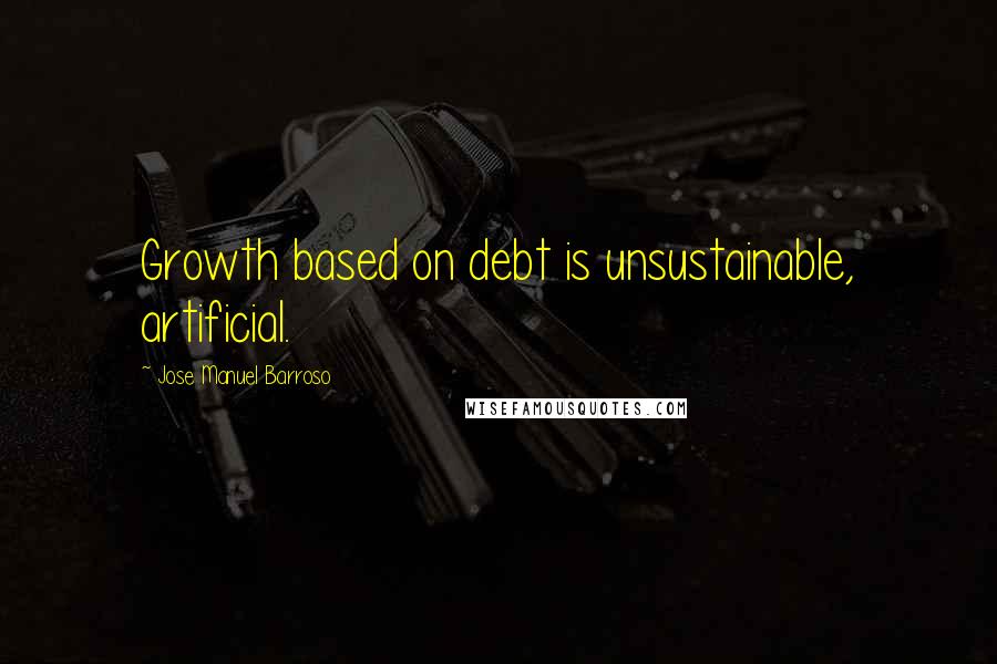 Jose Manuel Barroso Quotes: Growth based on debt is unsustainable, artificial.