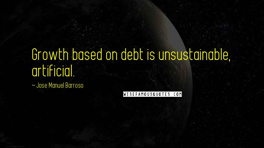 Jose Manuel Barroso Quotes: Growth based on debt is unsustainable, artificial.