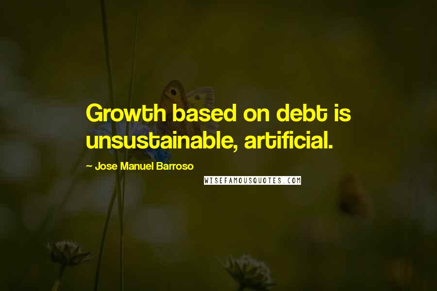 Jose Manuel Barroso Quotes: Growth based on debt is unsustainable, artificial.