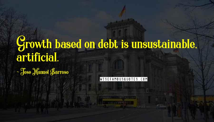 Jose Manuel Barroso Quotes: Growth based on debt is unsustainable, artificial.