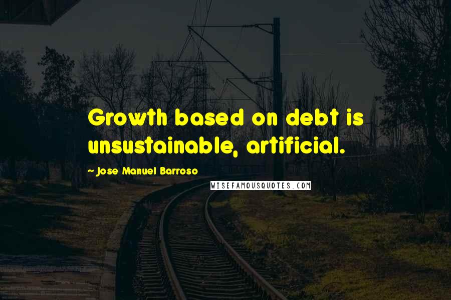 Jose Manuel Barroso Quotes: Growth based on debt is unsustainable, artificial.