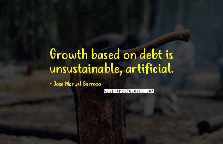 Jose Manuel Barroso Quotes: Growth based on debt is unsustainable, artificial.