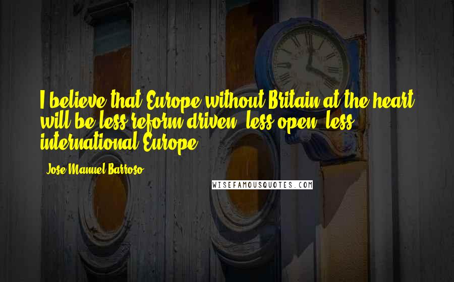 Jose Manuel Barroso Quotes: I believe that Europe without Britain at the heart will be less reform-driven, less open, less international Europe.