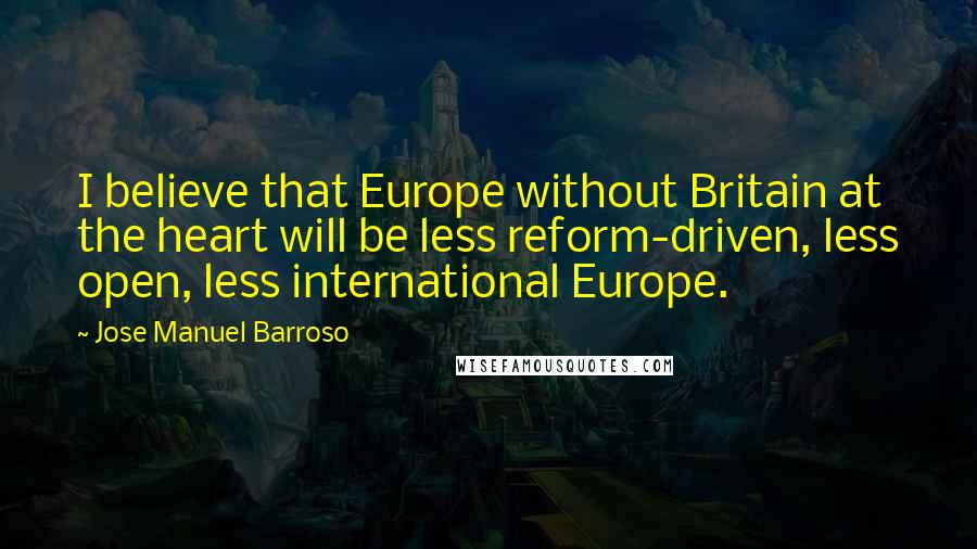 Jose Manuel Barroso Quotes: I believe that Europe without Britain at the heart will be less reform-driven, less open, less international Europe.