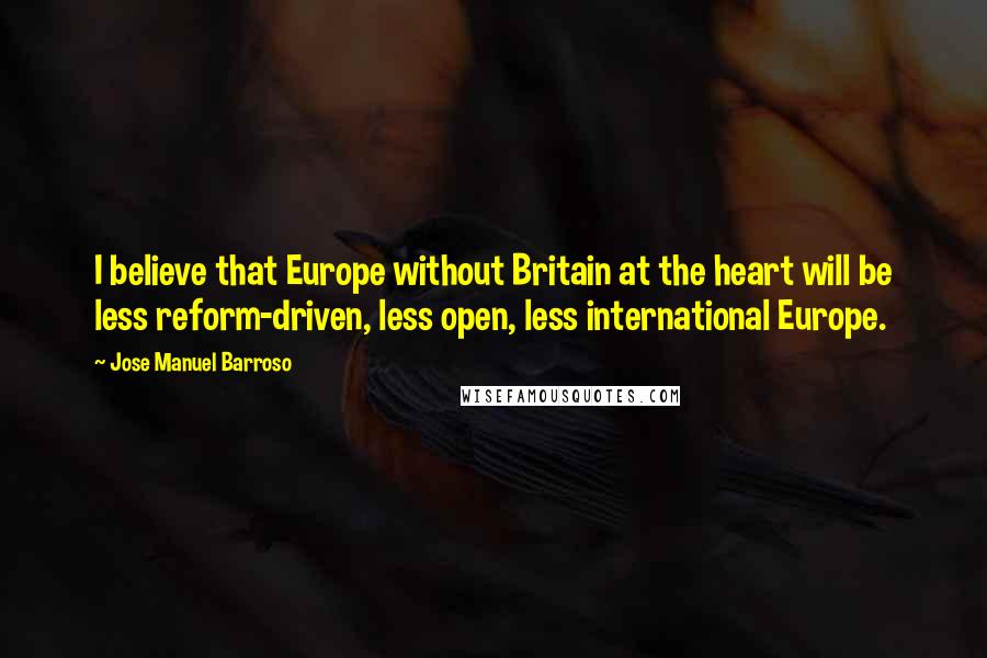 Jose Manuel Barroso Quotes: I believe that Europe without Britain at the heart will be less reform-driven, less open, less international Europe.