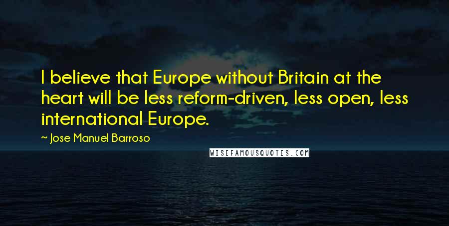 Jose Manuel Barroso Quotes: I believe that Europe without Britain at the heart will be less reform-driven, less open, less international Europe.