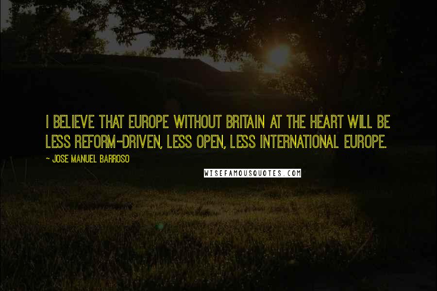 Jose Manuel Barroso Quotes: I believe that Europe without Britain at the heart will be less reform-driven, less open, less international Europe.