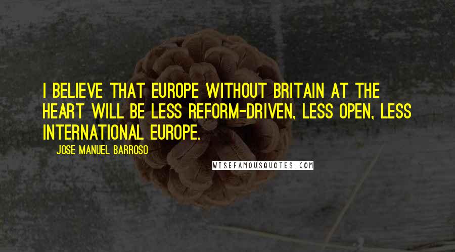Jose Manuel Barroso Quotes: I believe that Europe without Britain at the heart will be less reform-driven, less open, less international Europe.