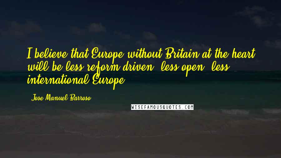 Jose Manuel Barroso Quotes: I believe that Europe without Britain at the heart will be less reform-driven, less open, less international Europe.