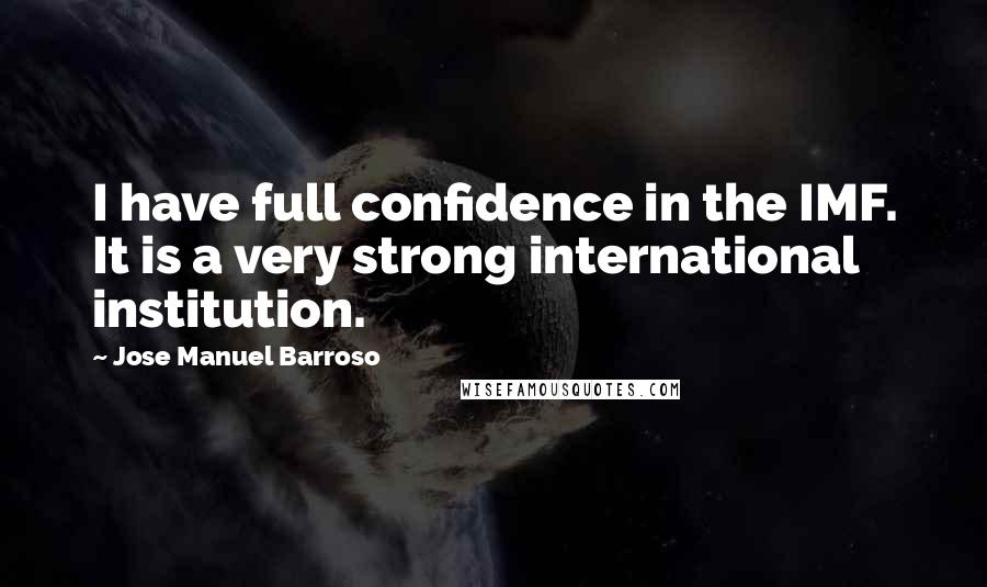 Jose Manuel Barroso Quotes: I have full confidence in the IMF. It is a very strong international institution.