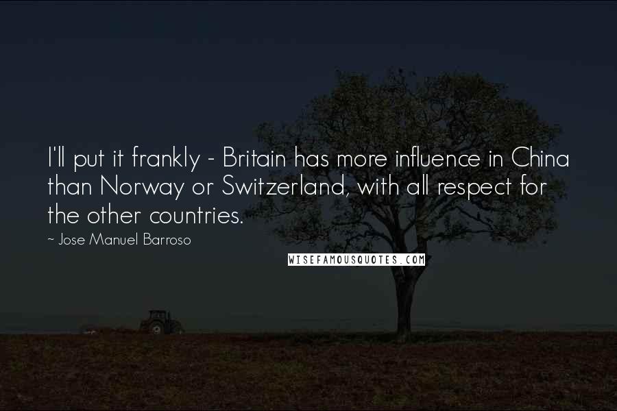 Jose Manuel Barroso Quotes: I'll put it frankly - Britain has more influence in China than Norway or Switzerland, with all respect for the other countries.