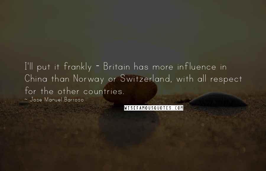 Jose Manuel Barroso Quotes: I'll put it frankly - Britain has more influence in China than Norway or Switzerland, with all respect for the other countries.