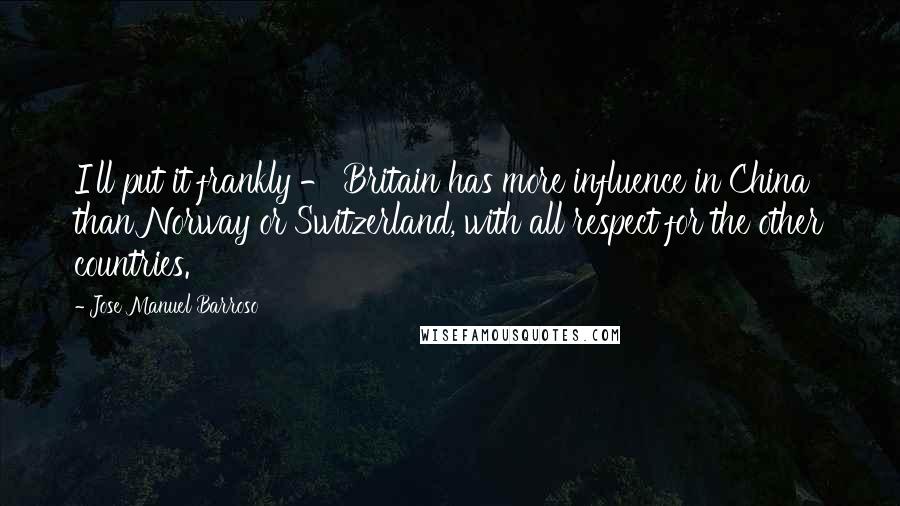 Jose Manuel Barroso Quotes: I'll put it frankly - Britain has more influence in China than Norway or Switzerland, with all respect for the other countries.