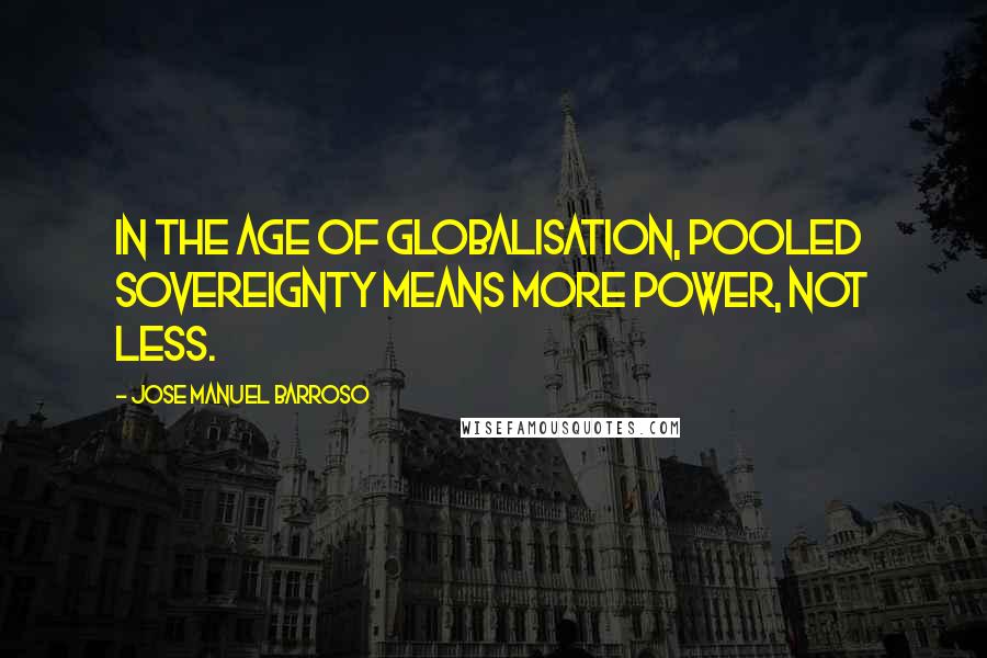 Jose Manuel Barroso Quotes: In the age of globalisation, pooled sovereignty means more power, not less.