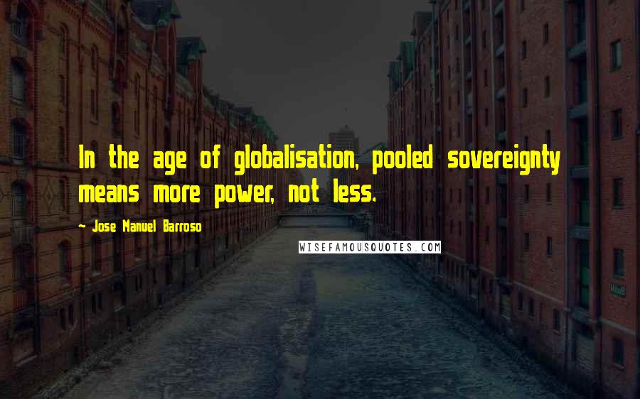 Jose Manuel Barroso Quotes: In the age of globalisation, pooled sovereignty means more power, not less.