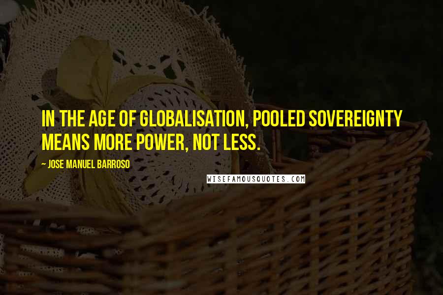 Jose Manuel Barroso Quotes: In the age of globalisation, pooled sovereignty means more power, not less.