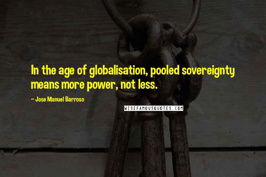 Jose Manuel Barroso Quotes: In the age of globalisation, pooled sovereignty means more power, not less.