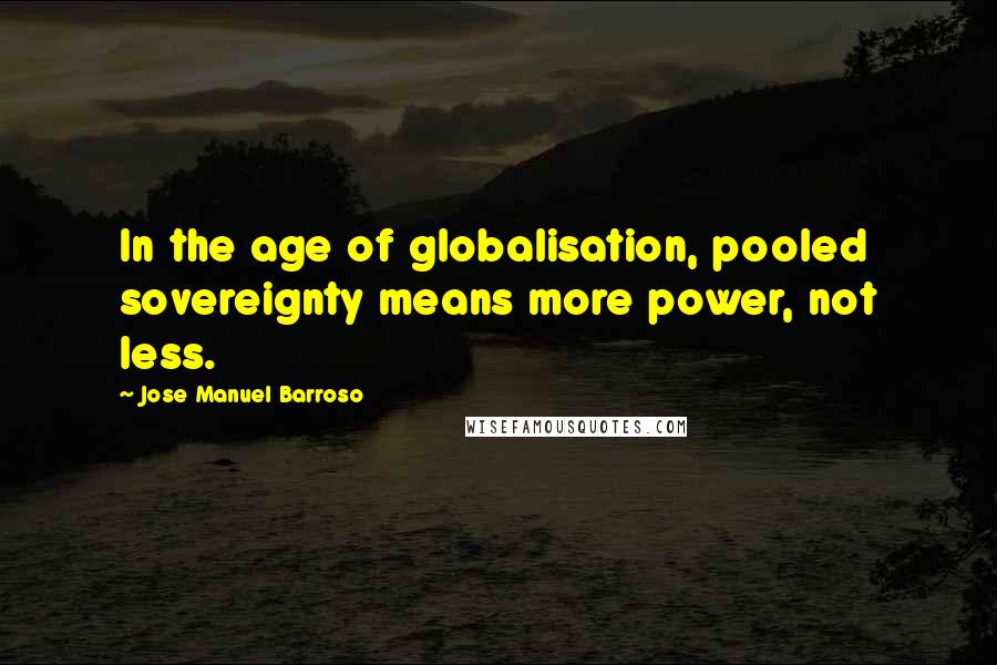 Jose Manuel Barroso Quotes: In the age of globalisation, pooled sovereignty means more power, not less.