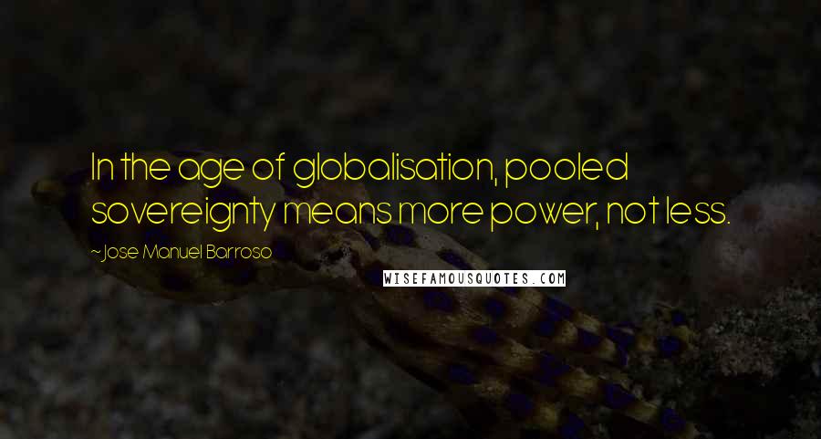 Jose Manuel Barroso Quotes: In the age of globalisation, pooled sovereignty means more power, not less.