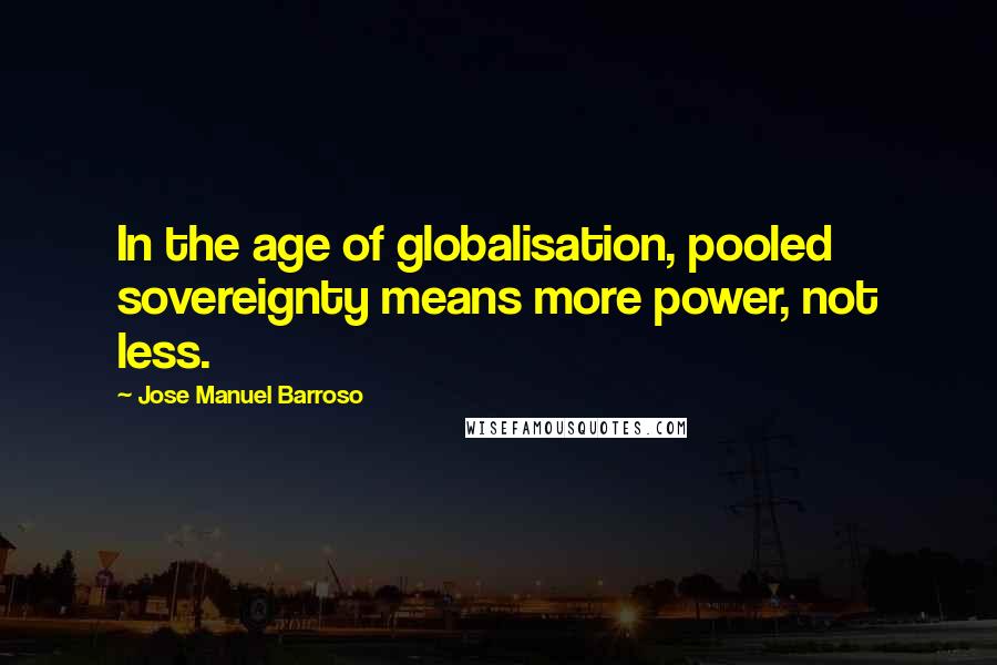 Jose Manuel Barroso Quotes: In the age of globalisation, pooled sovereignty means more power, not less.