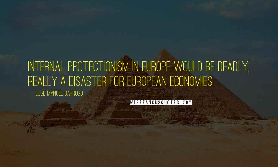 Jose Manuel Barroso Quotes: Internal protectionism in Europe would be deadly, really a disaster for European economies.