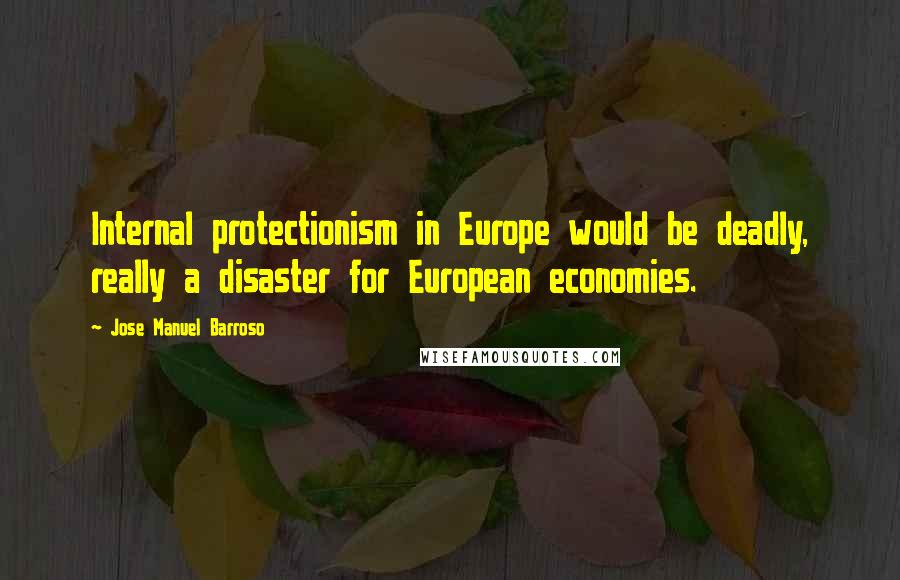 Jose Manuel Barroso Quotes: Internal protectionism in Europe would be deadly, really a disaster for European economies.