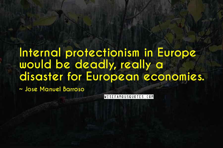 Jose Manuel Barroso Quotes: Internal protectionism in Europe would be deadly, really a disaster for European economies.