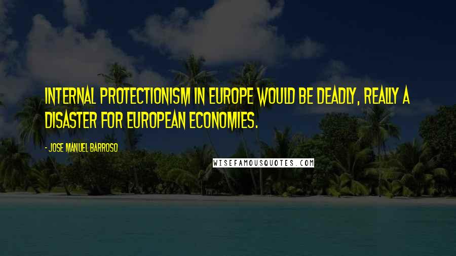 Jose Manuel Barroso Quotes: Internal protectionism in Europe would be deadly, really a disaster for European economies.