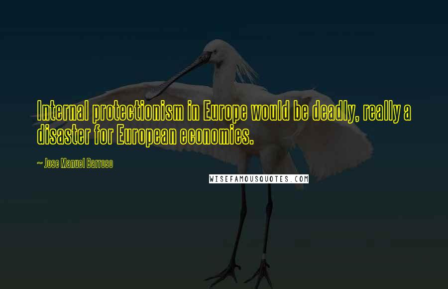 Jose Manuel Barroso Quotes: Internal protectionism in Europe would be deadly, really a disaster for European economies.