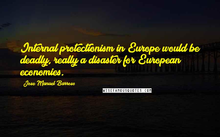 Jose Manuel Barroso Quotes: Internal protectionism in Europe would be deadly, really a disaster for European economies.