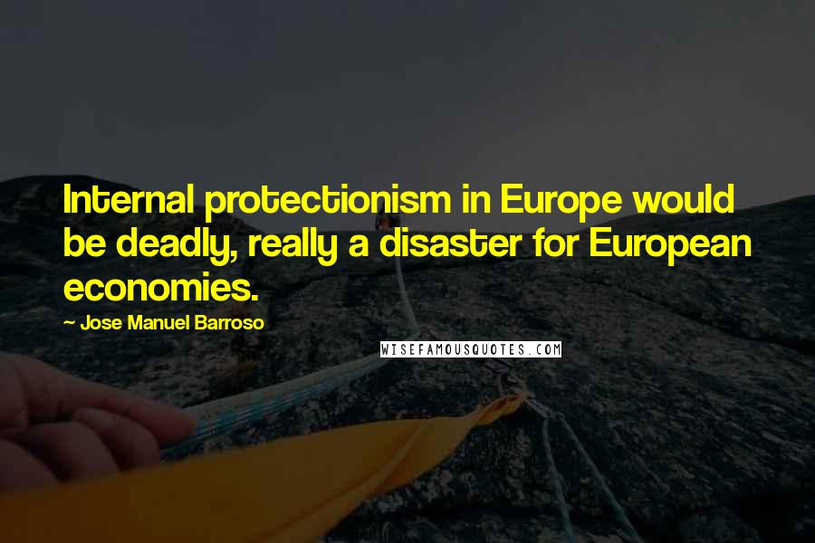 Jose Manuel Barroso Quotes: Internal protectionism in Europe would be deadly, really a disaster for European economies.