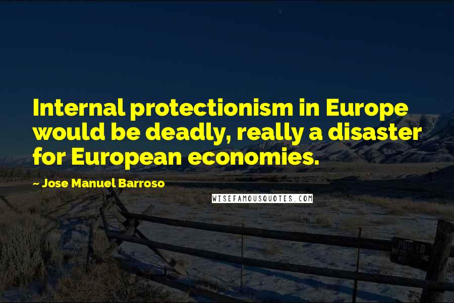 Jose Manuel Barroso Quotes: Internal protectionism in Europe would be deadly, really a disaster for European economies.