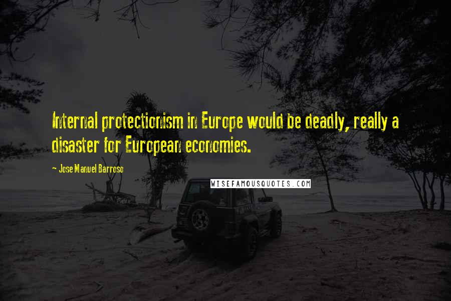 Jose Manuel Barroso Quotes: Internal protectionism in Europe would be deadly, really a disaster for European economies.