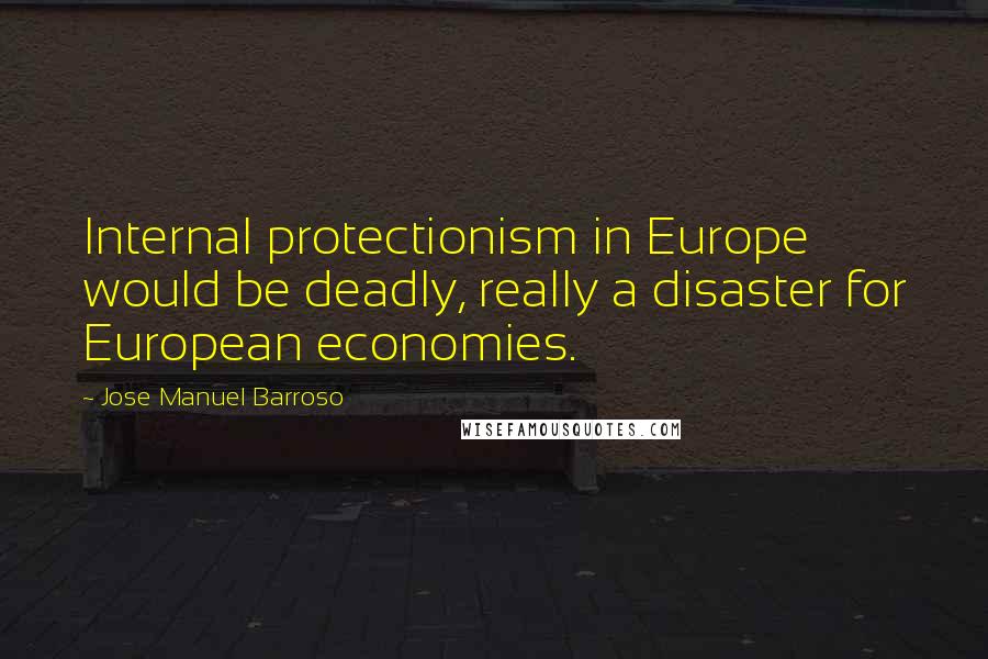Jose Manuel Barroso Quotes: Internal protectionism in Europe would be deadly, really a disaster for European economies.