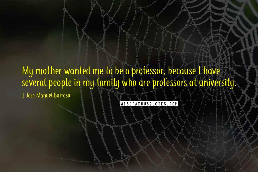 Jose Manuel Barroso Quotes: My mother wanted me to be a professor, because I have several people in my family who are professors at university.