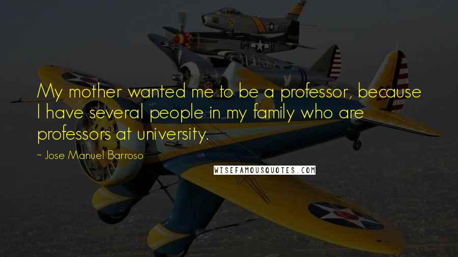 Jose Manuel Barroso Quotes: My mother wanted me to be a professor, because I have several people in my family who are professors at university.