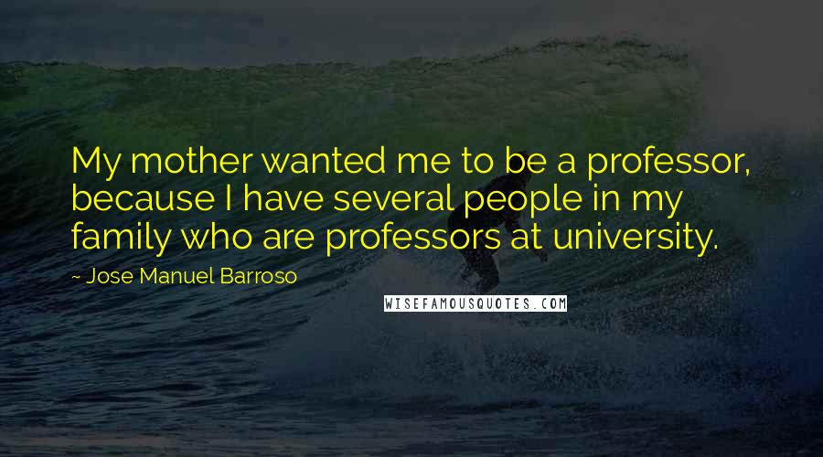 Jose Manuel Barroso Quotes: My mother wanted me to be a professor, because I have several people in my family who are professors at university.