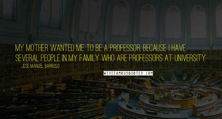 Jose Manuel Barroso Quotes: My mother wanted me to be a professor, because I have several people in my family who are professors at university.