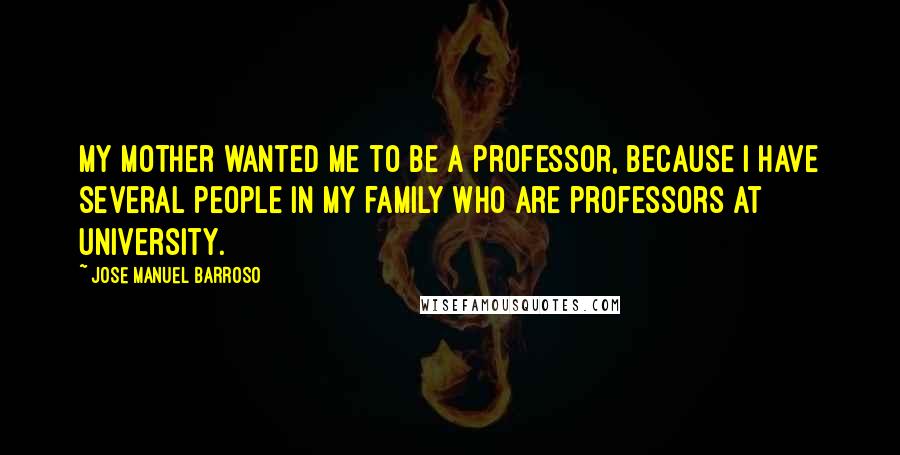 Jose Manuel Barroso Quotes: My mother wanted me to be a professor, because I have several people in my family who are professors at university.