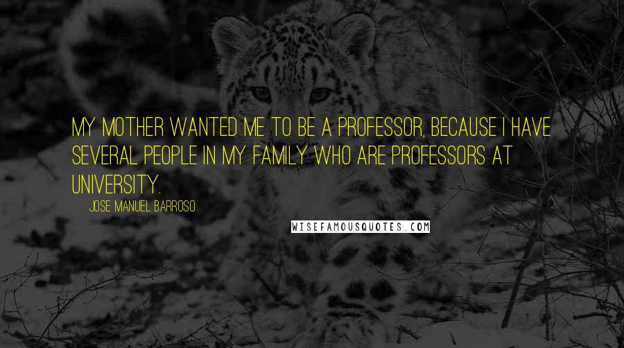 Jose Manuel Barroso Quotes: My mother wanted me to be a professor, because I have several people in my family who are professors at university.