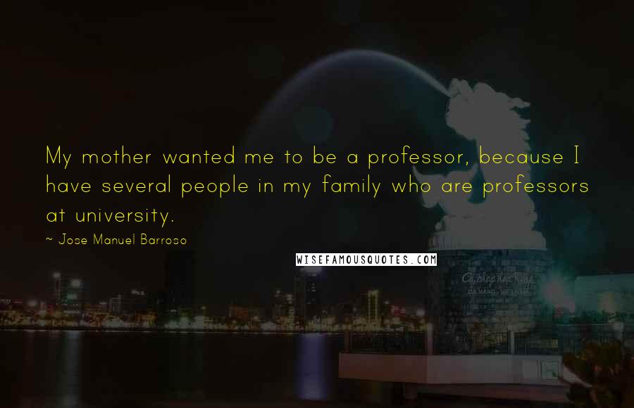 Jose Manuel Barroso Quotes: My mother wanted me to be a professor, because I have several people in my family who are professors at university.