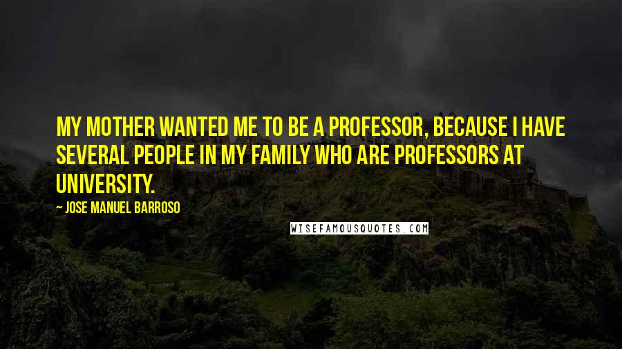 Jose Manuel Barroso Quotes: My mother wanted me to be a professor, because I have several people in my family who are professors at university.