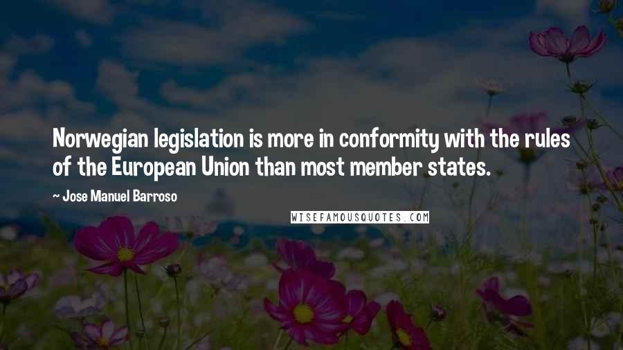 Jose Manuel Barroso Quotes: Norwegian legislation is more in conformity with the rules of the European Union than most member states.