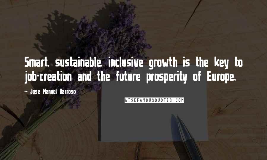 Jose Manuel Barroso Quotes: Smart, sustainable, inclusive growth is the key to job-creation and the future prosperity of Europe.