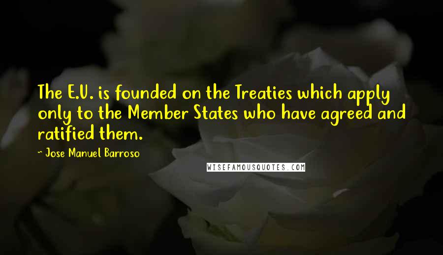 Jose Manuel Barroso Quotes: The E.U. is founded on the Treaties which apply only to the Member States who have agreed and ratified them.