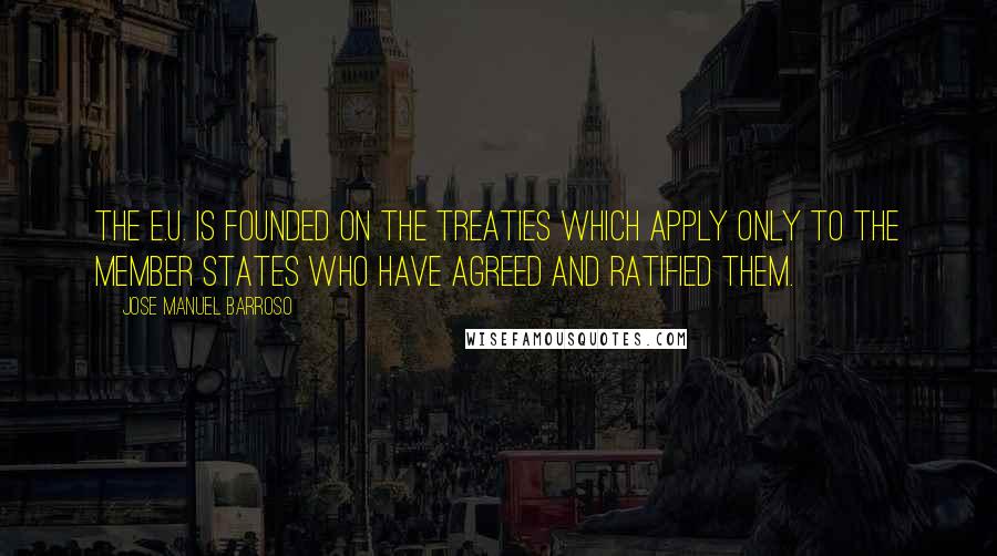 Jose Manuel Barroso Quotes: The E.U. is founded on the Treaties which apply only to the Member States who have agreed and ratified them.