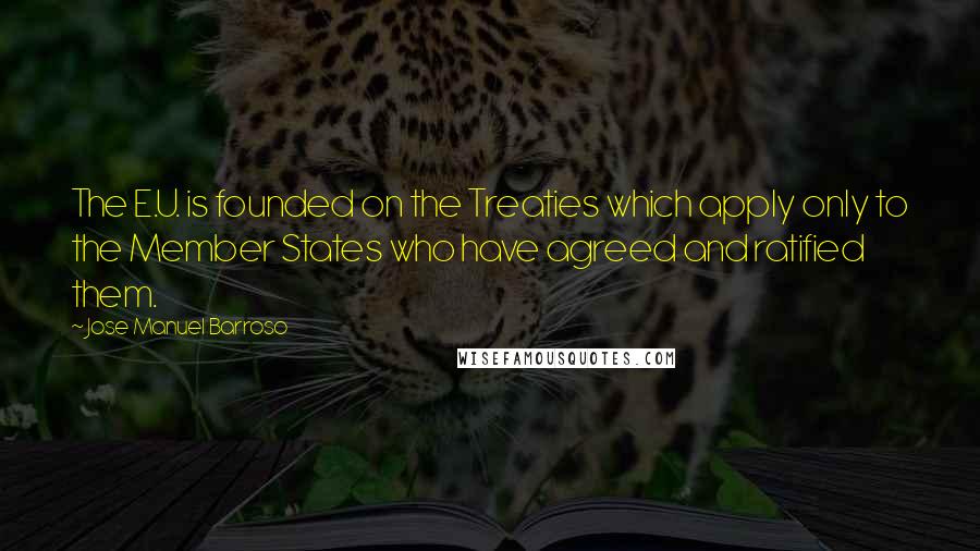 Jose Manuel Barroso Quotes: The E.U. is founded on the Treaties which apply only to the Member States who have agreed and ratified them.