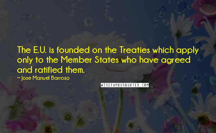 Jose Manuel Barroso Quotes: The E.U. is founded on the Treaties which apply only to the Member States who have agreed and ratified them.