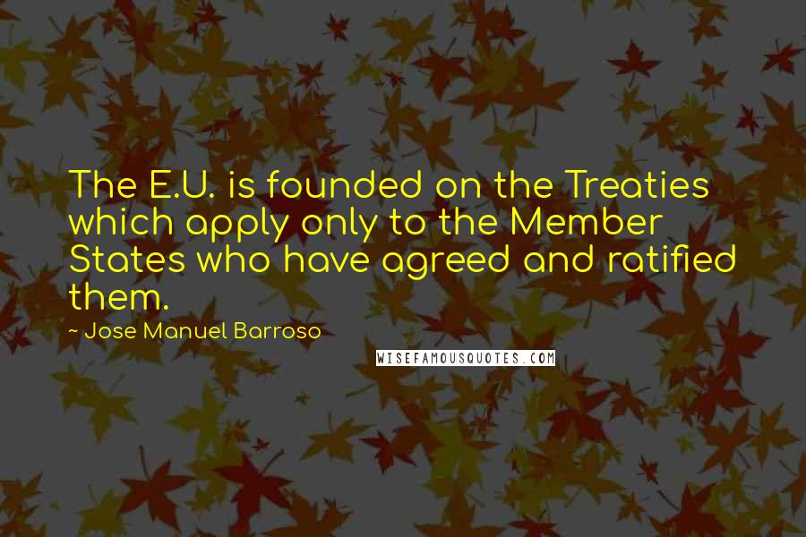 Jose Manuel Barroso Quotes: The E.U. is founded on the Treaties which apply only to the Member States who have agreed and ratified them.